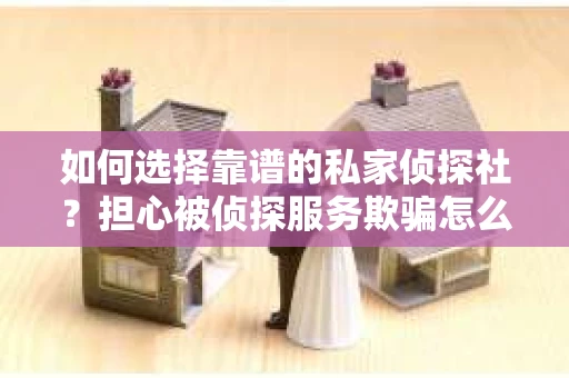 如何选择靠谱的私家侦探社？担心被侦探服务欺骗怎么办？
