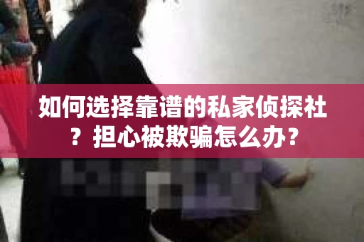 如何选择靠谱的私家侦探社？担心被欺骗怎么办？