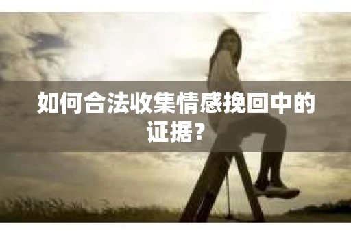 如何合法收集情感挽回中的证据？