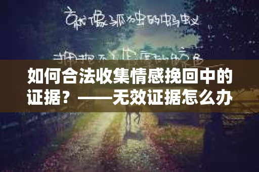 如何合法收集情感挽回中的证据？——无效证据怎么办？