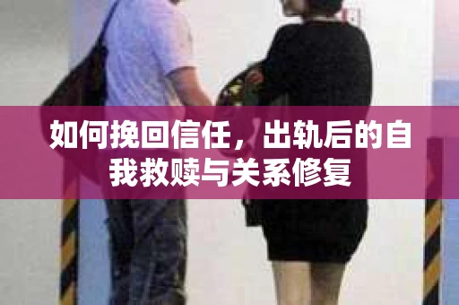 如何挽回信任，出轨后的自我救赎与关系修复