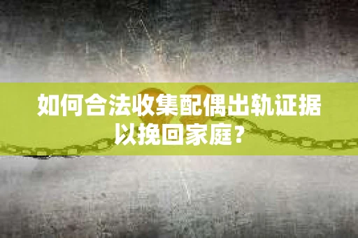如何合法收集配偶出轨证据以挽回家庭？