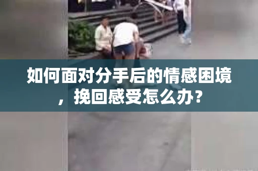 如何面对分手后的情感困境，挽回感受怎么办？