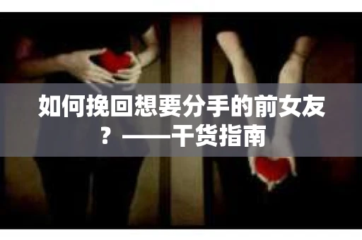 如何挽回想要分手的前女友？——干货指南