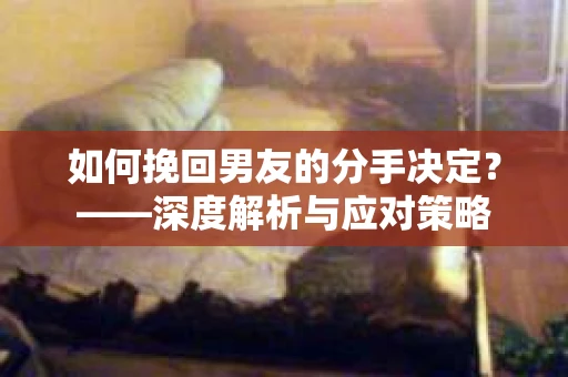 如何挽回男友的分手决定？——深度解析与应对策略
