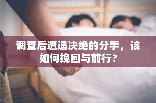 调查后遭遇决绝的分手，该如何挽回与前行？