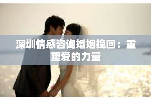 深圳情感咨询婚姻挽回：重塑爱的力量