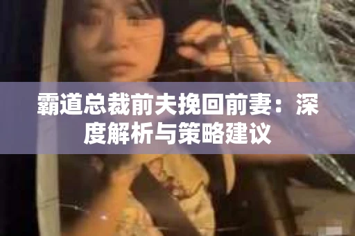 霸道总裁前夫挽回前妻：深度解析与策略建议