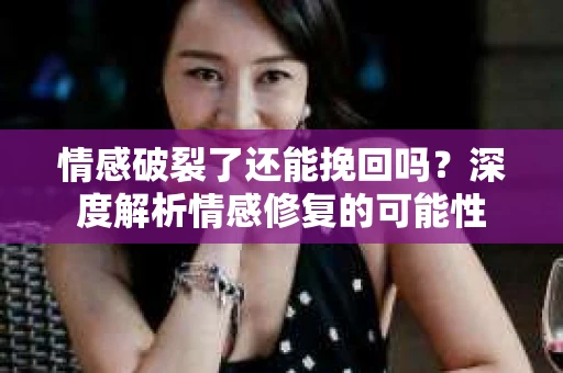 情感破裂了还能挽回吗？深度解析情感修复的可能性