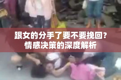 跟女的分手了要不要挽回？情感决策的深度解析