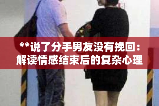**说了分手男友没有挽回：解读情感结束后的复杂心理与现实**