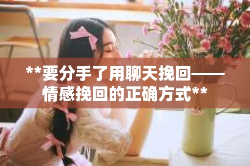 **要分手了用聊天挽回——情感挽回的正确方式**