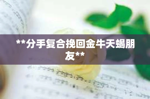 **分手复合挽回金牛天蝎朋友**