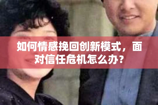 如何情感挽回创新模式,面对信任危机怎么办? 如何情感挽回创新模式,面对信任危机怎么办?