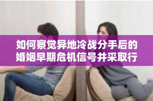 如何察觉异地冷战分手后的婚姻早期危机信号并采取行动？