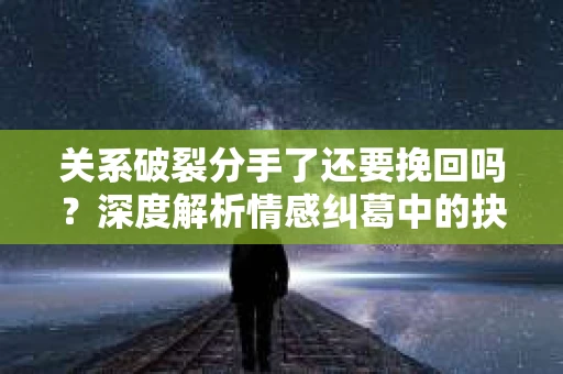 关系破裂分手了还要挽回吗?深度解析情感纠葛中的抉择 关系破裂分手了还要挽回吗?深度解析情感纠葛中的抉择