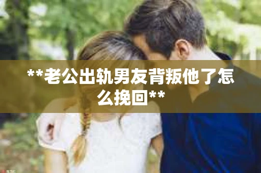 **老公出轨男友背叛他了怎么挽回**