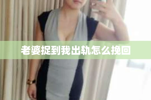 老婆捉到我出轨怎么挽回