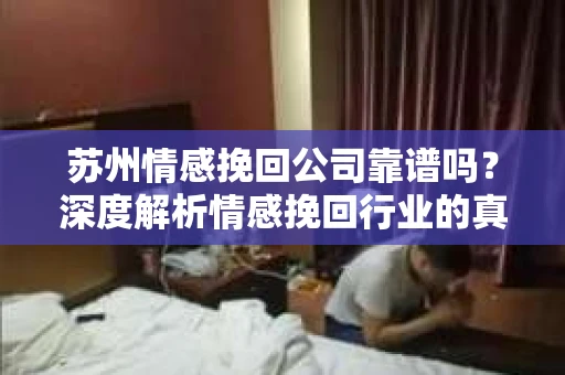 苏州情感挽回公司靠谱吗？深度解析情感挽回行业的真实面貌