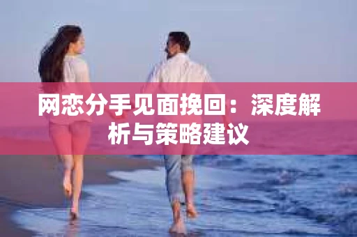 网恋分手见面挽回：深度解析与策略建议