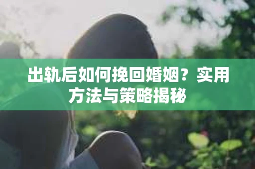 出轨后如何挽回婚姻？实用方法与策略揭秘