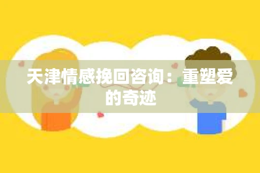 天津情感挽回咨询：重塑爱的奇迹