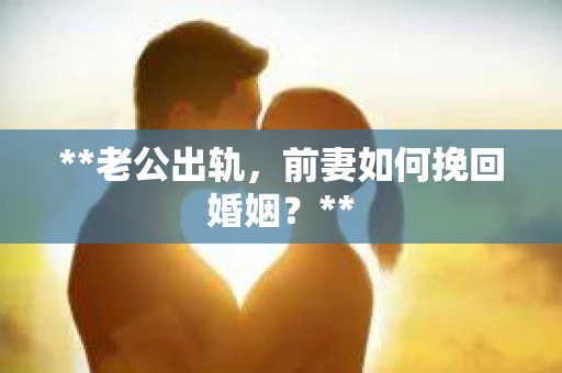 **老公出轨，前妻如何挽回婚姻？**