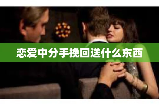 恋爱中分手挽回送什么东西