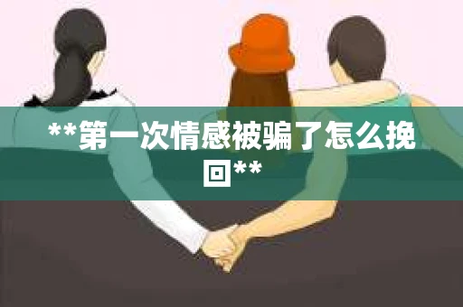 **第一次情感被骗了怎么挽回**