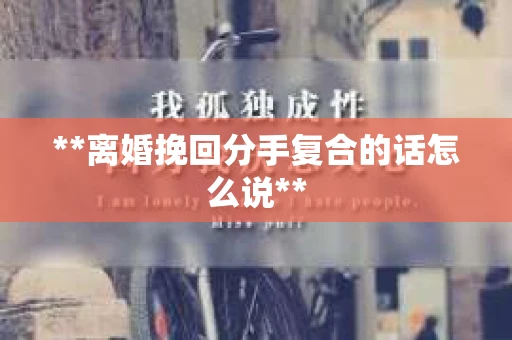 **离婚挽回分手复合的话怎么说**