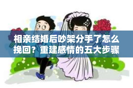 相亲结婚后吵架分手了怎么挽回？重建感情的五大步骤