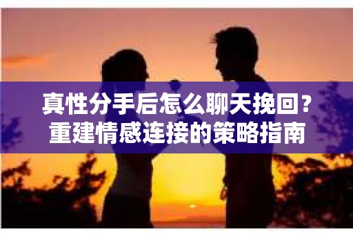 真性分手后怎么聊天挽回？重建情感连接的策略指南