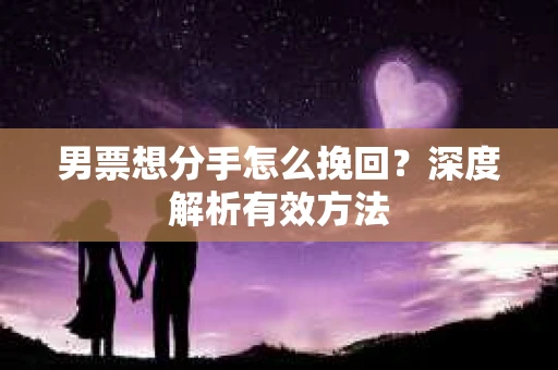 男票想分手怎么挽回？深度解析有效方法