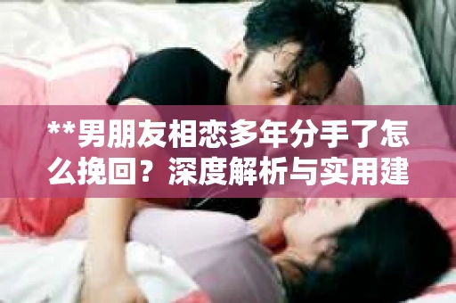 **男朋友相恋多年分手了怎么挽回？深度解析与实用建议**