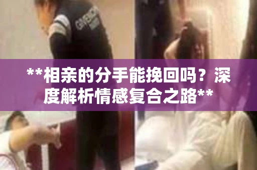 **相亲的分手能挽回吗？深度解析情感复合之路**