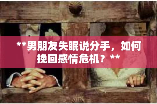 **男朋友失眠说分手，如何挽回感情危机？**