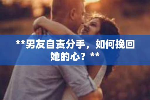 **男友自责分手，如何挽回她的心？**