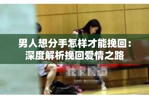 男人想分手怎样才能挽回：深度解析挽回爱情之路
