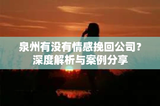泉州有没有情感挽回公司？深度解析与案例分享