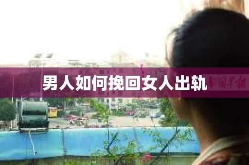 男人如何挽回女人出轨 男人如何挽回女人出轨