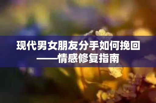 现代男女朋友分手如何挽回——情感修复指南
