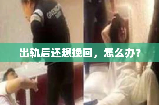出轨后还想挽回,怎么办? 出轨后还想挽回,怎么办?