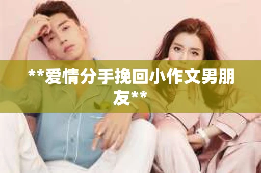 **爱情分手挽回小作文男朋友**