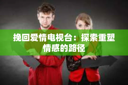 挽回爱情电视台：探索重塑情感的路径
