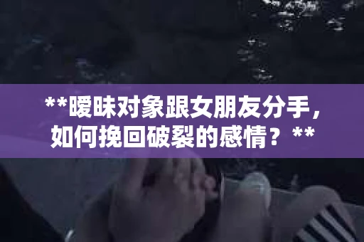 **暧昧对象跟女朋友分手，如何挽回破裂的感情？**