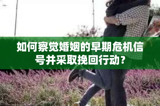 如何察觉婚姻的早期危机信号并采取挽回行动？