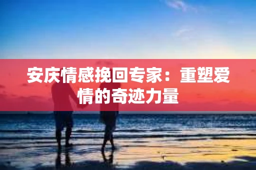 安庆情感挽回专家：重塑爱情的奇迹力量