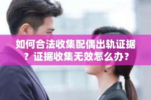 如何合法收集配偶出轨证据？证据收集无效怎么办？