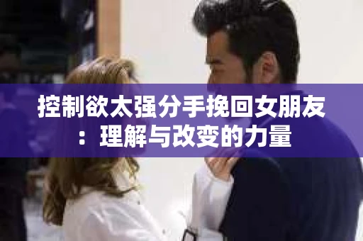 控制欲太强分手挽回女朋友：理解与改变的力量