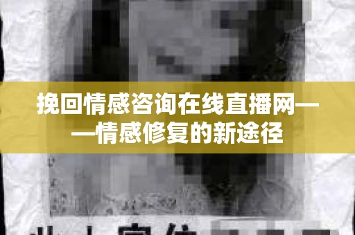 挽回情感咨询在线直播网——情感修复的新途径